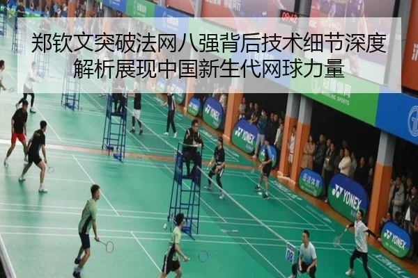 郑钦文突破法网八强背后技术细节深度解析展现中国新生代网球力量