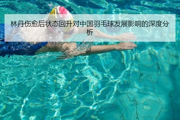 林丹伤愈后状态回升对中国羽毛球发展影响的深度分析