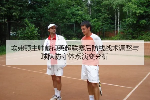 埃弗顿主帅戴彻英超联赛后防线战术调整与球队防守体系演变分析